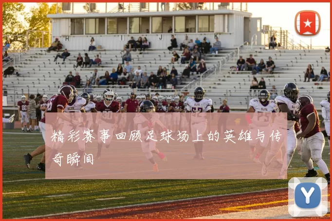 精彩赛事回顾足球场上的英雄与传奇瞬间