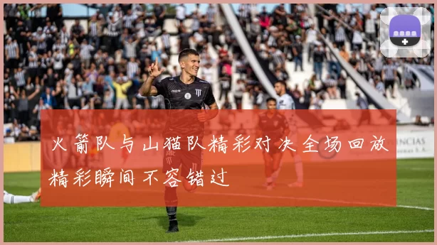 火箭队与山猫队精彩对决全场回放精彩瞬间不容错过