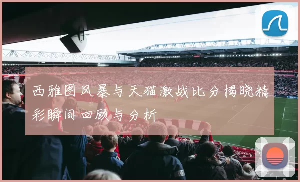 西雅图风暴与天猫激战比分揭晓精彩瞬间回顾与分析