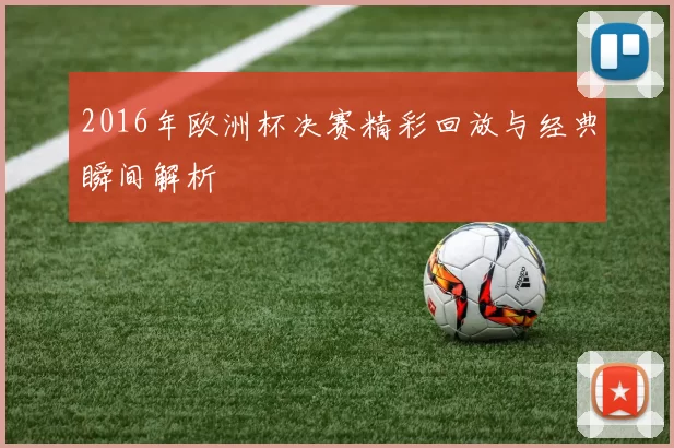 2016年欧洲杯决赛精彩回放与经典瞬间解析