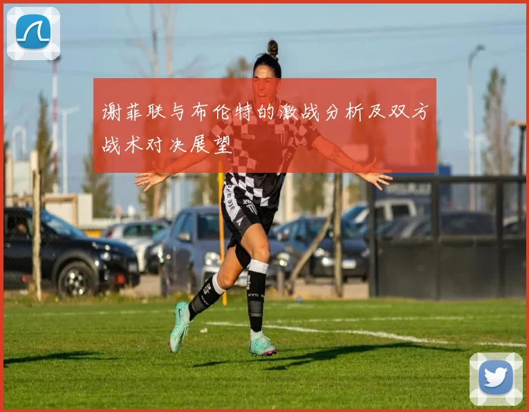 谢菲联与布伦特的激战分析及双方战术对决展望