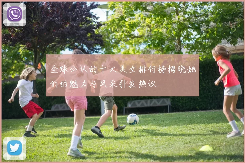 全球公认的十大美女排行榜揭晓她们的魅力与风采引发热议