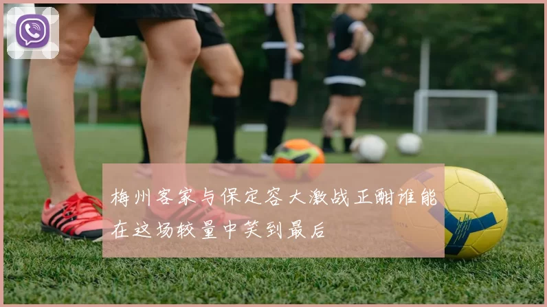 梅州客家与保定容大激战正酣谁能在这场较量中笑到最后