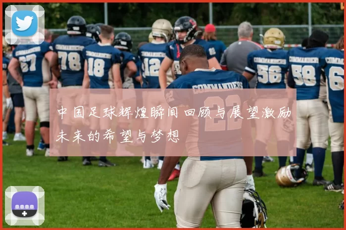 中国足球辉煌瞬间回顾与展望激励未来的希望与梦想
