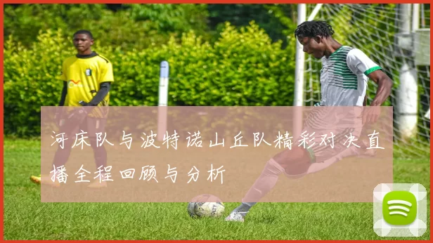 河床队与波特诺山丘队精彩对决直播全程回顾与分析