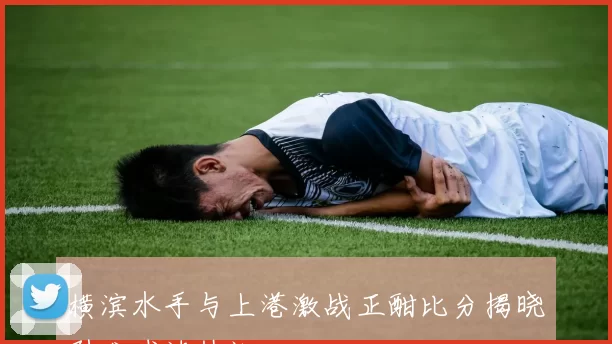 横滨水手与上港激战正酣比分揭晓引发球迷热议
