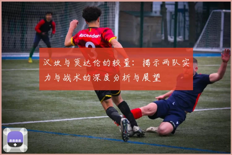 汉坎与莫达伦的较量：揭示两队实力与战术的深度分析与展望