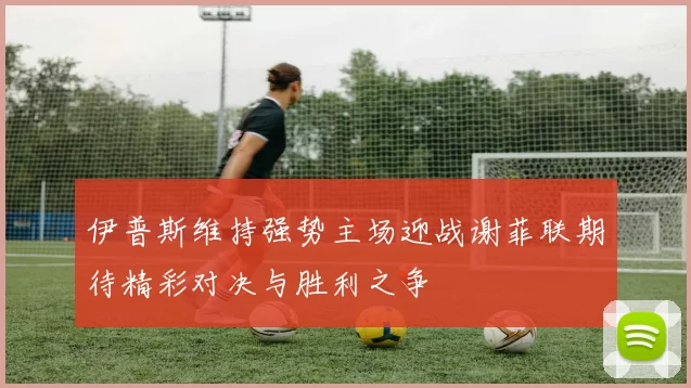 伊普斯维持强势主场迎战谢菲联期待精彩对决与胜利之争